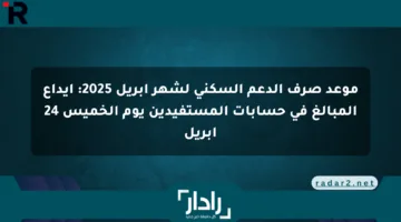 موعد صرف الدعم السكني لشهر أبريل 2025: إيداع المبالغ في حسابات المستفيدين يوم الخميس 24 أبريل